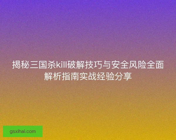 揭秘三国杀kill破解技巧与安全风险全面解析指南实战经验分享
