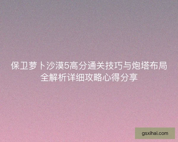 保卫萝卜沙漠5高分通关技巧与炮塔布局全解析详细攻略心得分享