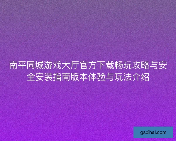 南平同城游戏大厅官方下载畅玩攻略与安全安装指南版本体验与玩法介绍