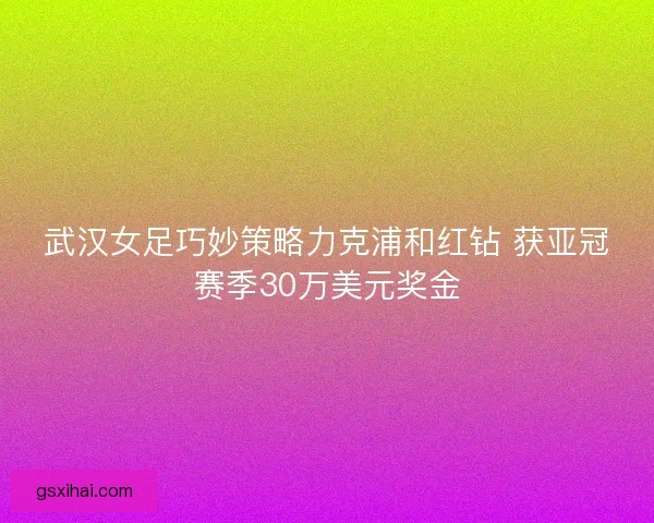 武汉女足巧妙策略力克浦和红钻 获亚冠赛季30万美元奖金