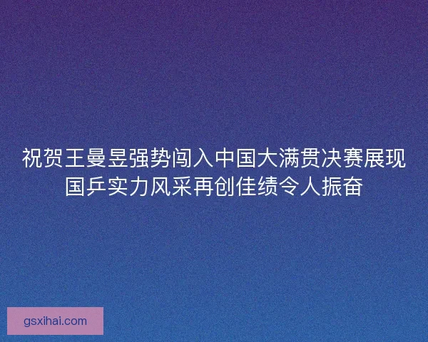祝贺王曼昱强势闯入中国大满贯决赛展现国乒实力风采再创佳绩令人振奋