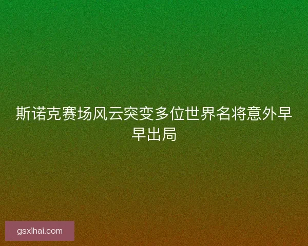 斯诺克赛场风云突变多位世界名将意外早早出局