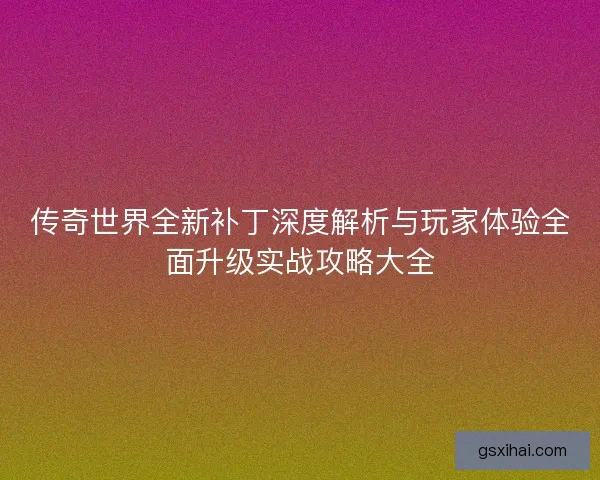 传奇世界全新补丁深度解析与玩家体验全面升级实战攻略大全