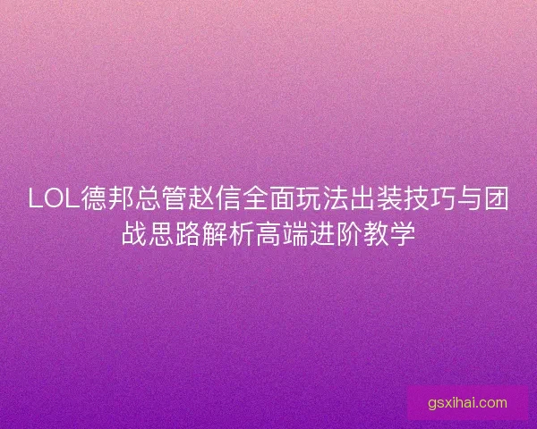 LOL德邦总管赵信全面玩法出装技巧与团战思路解析高端进阶教学
