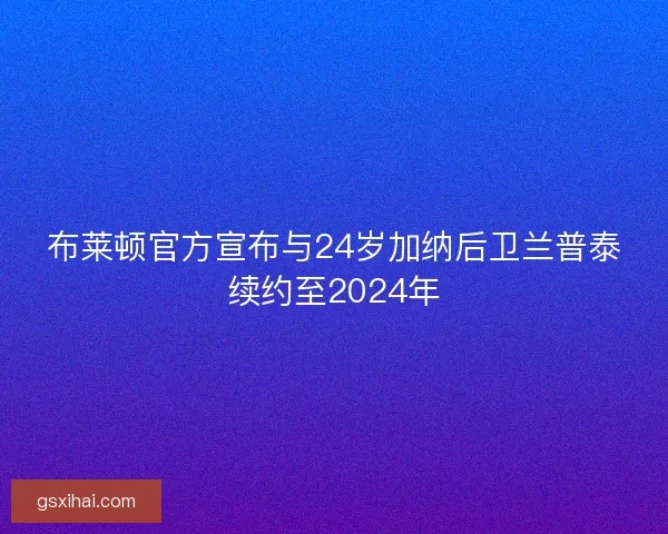 布莱顿官方宣布与24岁加纳后卫兰普泰续约至2024年