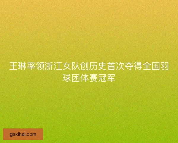 王琳率领浙江女队创历史首次夺得全国羽球团体赛冠军