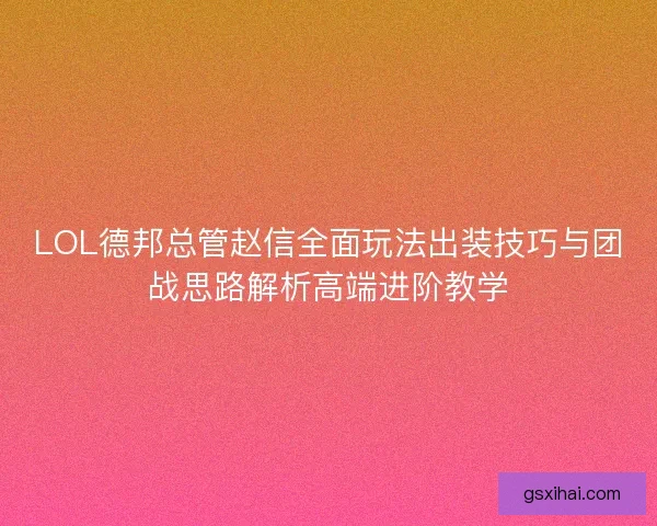 LOL德邦总管赵信全面玩法出装技巧与团战思路解析高端进阶教学